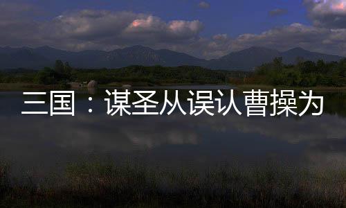 三國(guó)：謀圣從誤認(rèn)曹操為岳父開始