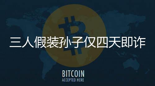三人假裝孫子僅四天即詐騙五十萬，揭示詐騙手法引深思