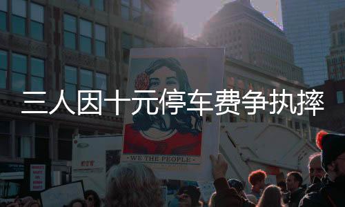 三人因十元停車費(fèi)爭執(zhí)摔打六旬保安，引發(fā)社會(huì)關(guān)注
