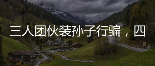 三人團(tuán)伙裝孫子行騙，四天內(nèi)騙得五十萬(wàn)，深度揭露一起詐騙事件