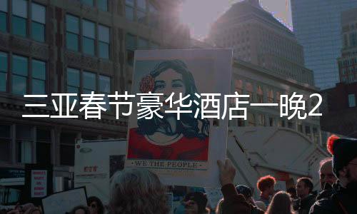 三亞春節(jié)豪華酒店一晚22萬訂光，旅游熱潮持續(xù)升溫