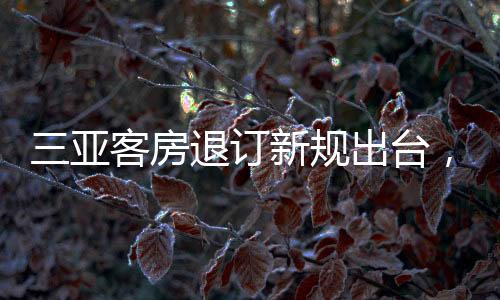 三亞客房退訂新規(guī)出臺(tái)，保障旅游市場健康發(fā)展