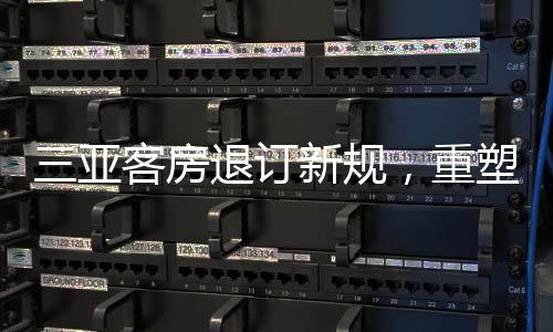 三亞客房退訂新規(guī)，重塑旅游行業(yè)的新秩序
