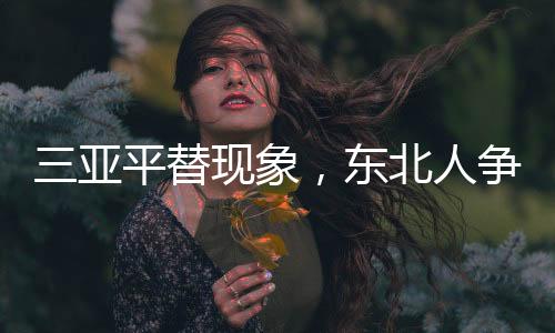 三亞平替現(xiàn)象，東北人爭(zhēng)相涌入現(xiàn)象探究