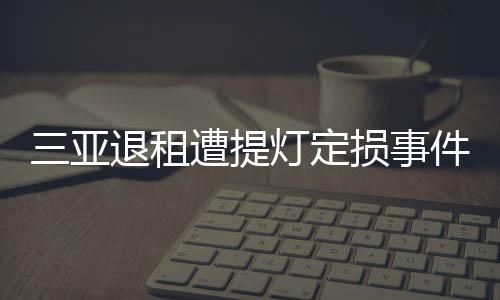 三亞退租遭提燈定損事件，租戶權(quán)益受損引發(fā)關(guān)注