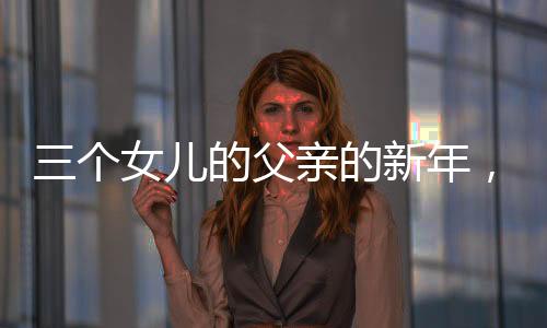 三個女兒的父親的新年，別樣的幸福年味