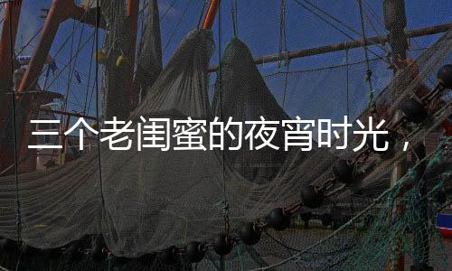 三個(gè)老閨蜜的夜宵時(shí)光，路邊臺(tái)階上的擼串故事