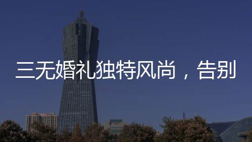 三無婚禮獨特風尚，告別繁冗，擁抱簡約——零零新人引領新時代婚禮潮流