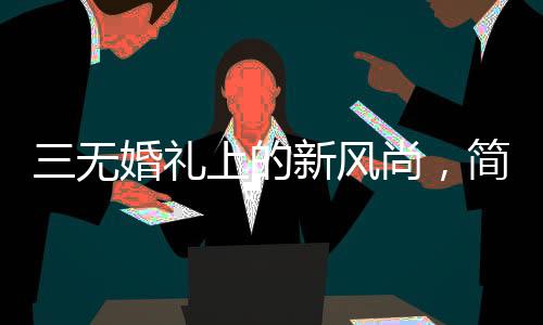 三無婚禮上的新風(fēng)尚，簡約之美與真誠之誓——一位00后新娘的簡約婚禮發(fā)言