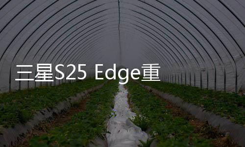 三星S25 Edge重磅曝光，搭載頂尖2K OLED屏幕，全新視覺盛宴即將開啟