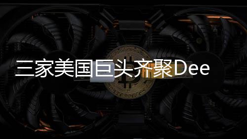 三家美國巨頭齊聚DeepSeek，共謀未來技術(shù)新篇章