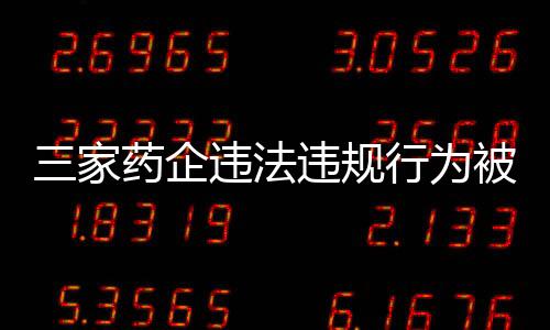 三家藥企違法違規(guī)行為被重罰，總額超過兩億元