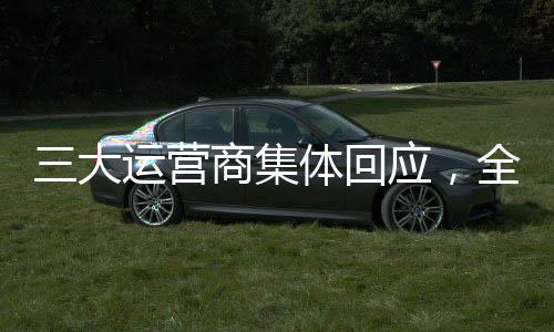三大運(yùn)營商集體回應(yīng)，全面自查