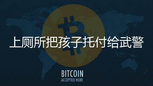 上廁所把孩子托付給武警，一種社會的信賴與責(zé)任