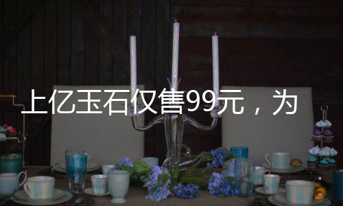 上億玉石僅售99元，為老人獻愛心
