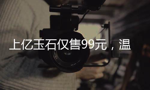 上億玉石僅售99元，溫情贈送老人