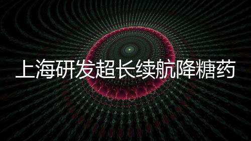 上海研發(fā)超長續(xù)航降糖藥獲批，糖尿病治療邁入新篇章