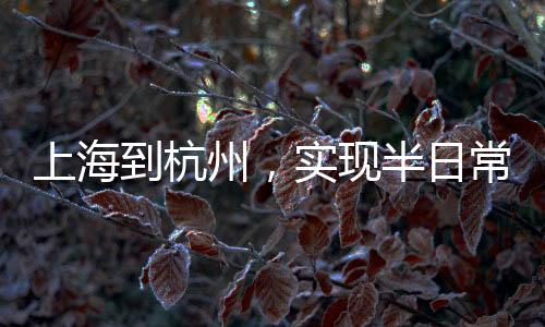 上海到杭州，實現(xiàn)半日常往返只需十五分鐘暢想之旅