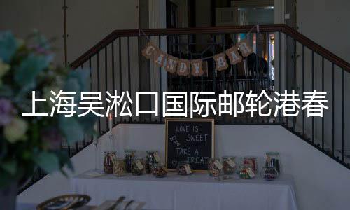 上海吳淞口國際郵輪港春節(jié)期間將迎客運高峰
