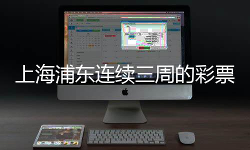 上海浦東連續(xù)三周的彩票熱潮，一月內三個大獎背后的故事揭秘