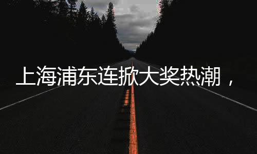 上海浦東連掀大獎(jiǎng)熱潮，一月內(nèi)三次彩票大贏家揭曉