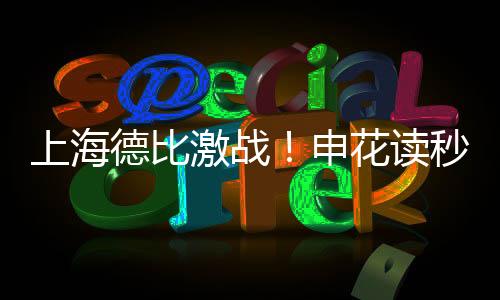上海德比激戰(zhàn)！申花讀秒絕殺海港，成就賽場傳奇！