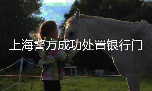 上海警方成功處置銀行門(mén)口放煙霧事件