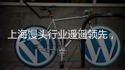 上海饅頭行業(yè)遙遙領(lǐng)先，引領(lǐng)城市食品產(chǎn)業(yè)新潮流