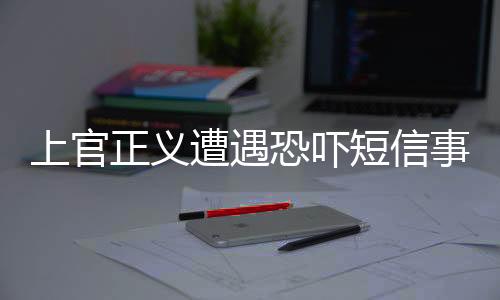上官正義遭遇恐嚇短信事件揭秘