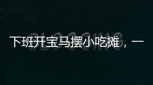 下班開寶馬擺小吃攤，一位90后醫(yī)生的非凡六年