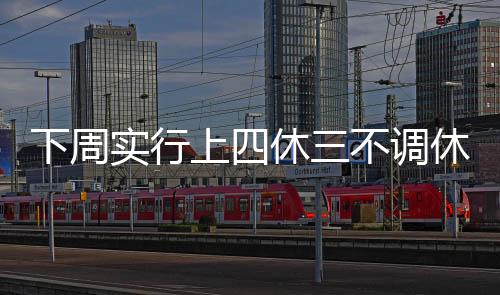 下周實(shí)行上四休三不調(diào)休，工作模式的新變革與員工的期待