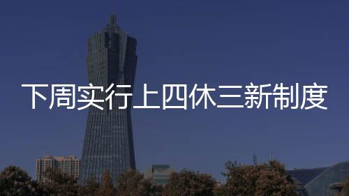 下周實(shí)行上四休三新制度，不再調(diào)休，員工的工作生活迎來新篇章