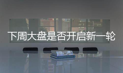 下周大盤是否開啟新一輪上漲——股市走勢分析與預(yù)測