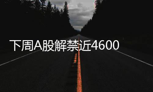 下周A股解禁近4600億元，市場將面臨怎樣的挑戰(zhàn)與機遇？