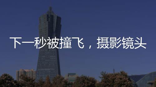 下一秒被撞飛，攝影鏡頭里的美景變成驚魂時刻，警示交通安全下的自我保護意識重要性