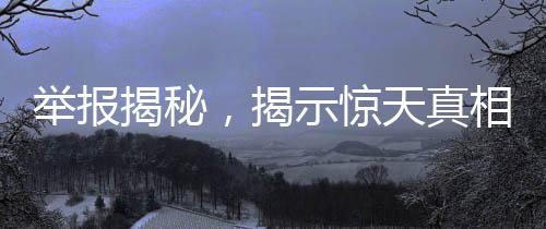 舉報揭秘，揭示驚天真相，重大事故再現(xiàn)案發(fā)現(xiàn)場，數(shù)千起事故后續(xù)待追蹤報道（下篇）