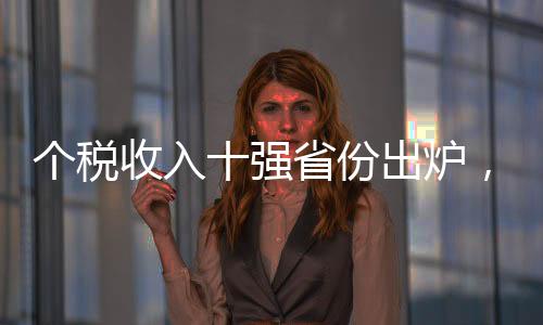 個(gè)稅收入十強(qiáng)省份出爐，揭示中國(guó)財(cái)稅格局變化新動(dòng)向