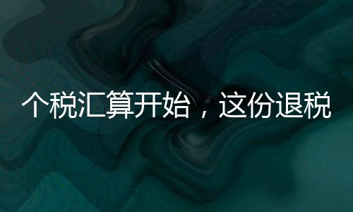 個(gè)稅匯算開始，這份退稅秘籍請(qǐng)收好