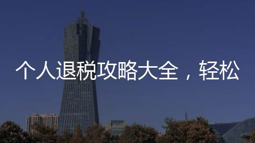 個(gè)人退稅攻略大全，輕松應(yīng)對(duì)，享受稅收優(yōu)惠