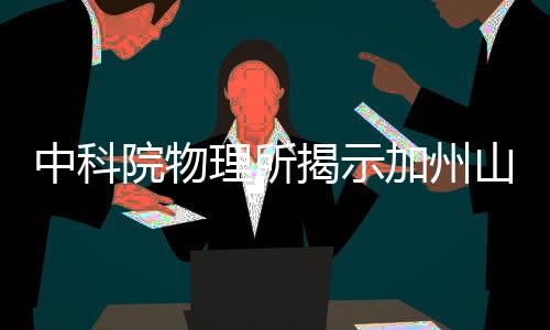 中科院物理所揭示加州山火罪魁禍首，氣候變化與特定環(huán)境因素交織影響成主因