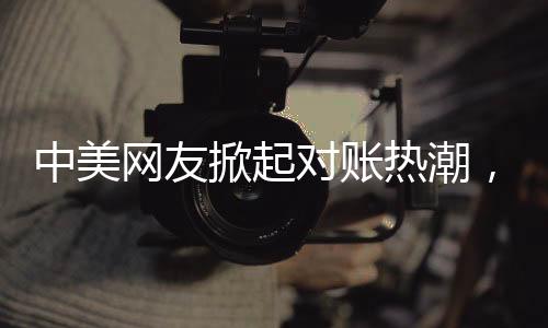 中美網(wǎng)友掀起對賬熱潮，一場跨文化交流的數(shù)字盛宴