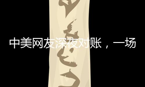 中美網(wǎng)友深夜對(duì)賬，一場跨越千里的文化交流