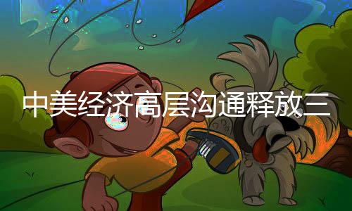 中美經(jīng)濟(jì)高層溝通釋放三重信號(hào)，展望未來的合作與共贏