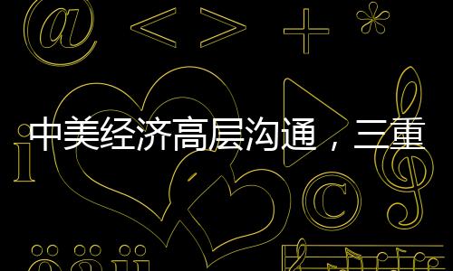中美經(jīng)濟(jì)高層溝通，三重信號(hào)的解讀與啟示