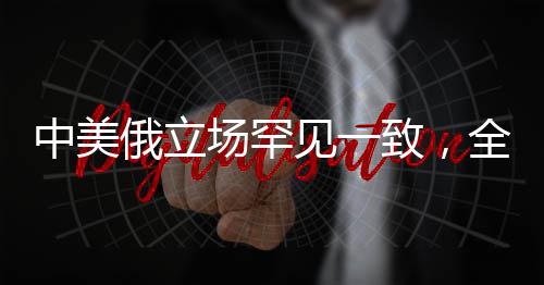 中美俄立場(chǎng)罕見一致，全球合作信號(hào)顯現(xiàn)