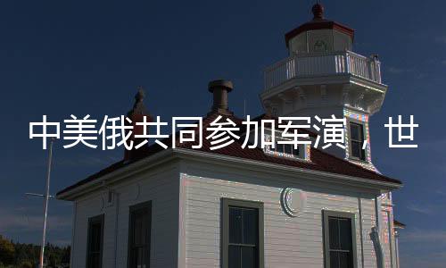 中美俄共同參加軍演，世界格局是否迎來新變化？