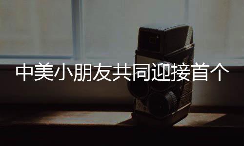 中美小朋友共同迎接首個非遺春節(jié)，傳承文化之美好盛宴