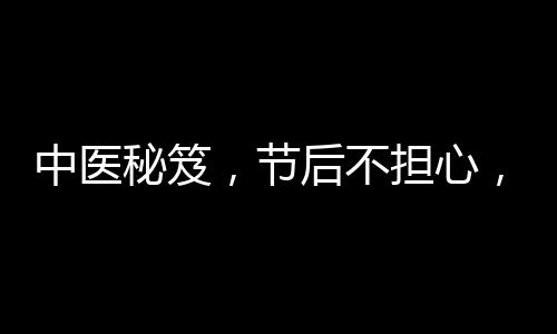中醫(yī)秘笈，節(jié)后不擔(dān)心，兩杯刮油茶輕松助力甩掉肥宅肥