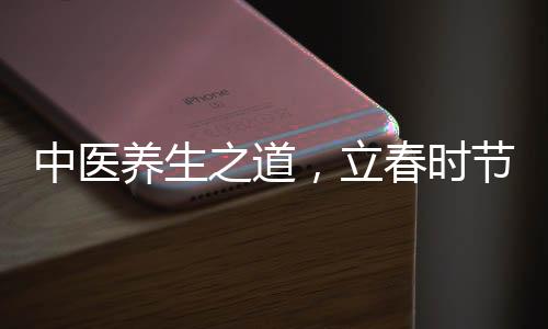 中醫(yī)養(yǎng)生之道，立春時節(jié)，養(yǎng)陽氣是關(guān)鍵