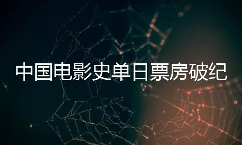 中國(guó)電影史單日票房破紀(jì)錄，刷新歷史，再創(chuàng)輝煌
